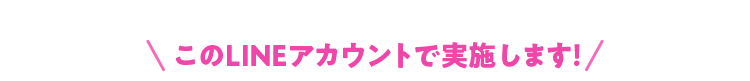 このLINEアカウントで実施します！