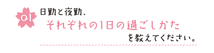Q1 日勤と夜勤、それぞれの1日の過ごしかたを教えてください。